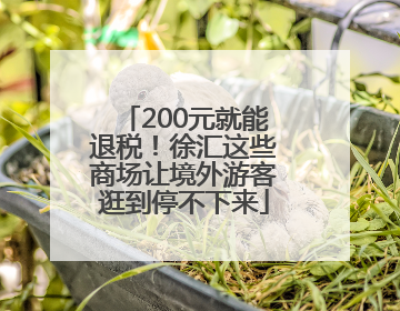 200元就能退税！徐汇这些商场让境外游客逛到停不下来