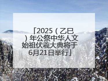 2025（乙巳）年公祭中华人文始祖伏羲大典将于6月21日举行