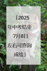 2025年中考结束 7月8日左右可查询成绩