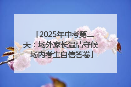2025年中考第二天：场外家长温情守候 场内考生自信答卷