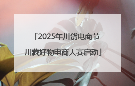 2025年川货电商节川藏好物电商大赛启动