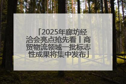 2025年廊坊经洽会亮点抢先看丨商贸物流领域一批标志性成果将集中发布