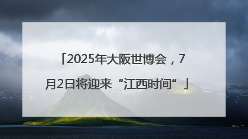 2025年大阪世博会，7月2日将迎来“江西时间”