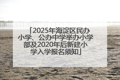 2025年海淀区民办小学、公办中学举办小学部及2020年后新建小学入学报名须知