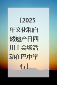 2025年文化和自然遗产日四川主会场活动在巴中举行