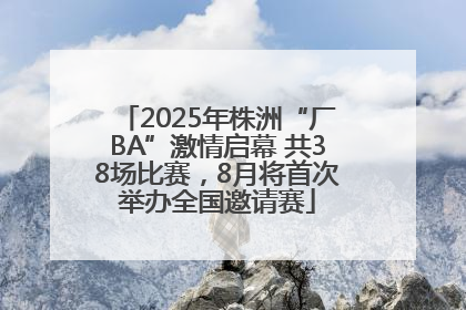2025年株洲“厂BA”激情启幕 共38场比赛，8月将首次举办全国邀请赛