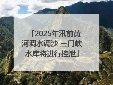 2025年汛前黄河调水调沙 三门峡水库将进行控泄
