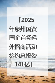 2025年泉州国资国企首场省外招商活动签约总投资141亿