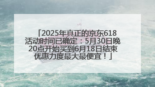 2025年真正的京东618活动时间已确定：5月30日晚20点开始买到6月18日结束优惠力度最大最便宜！