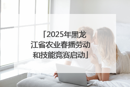 2025年黑龙江省农业春播劳动和技能竞赛启动
