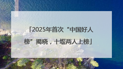 2025年首次“中国好人榜”揭晓，十堰两人上榜