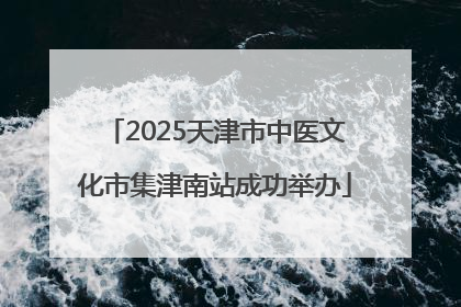 2025天津市中医文化市集津南站成功举办