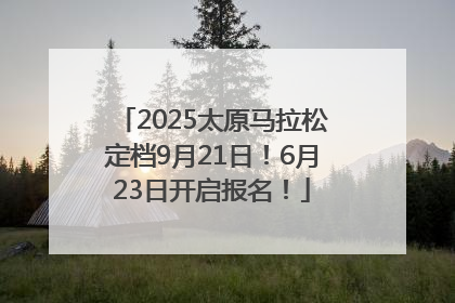 2025太原马拉松定档9月21日！6月23日开启报名！