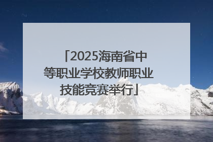 2025海南省中等职业学校教师职业技能竞赛举行
