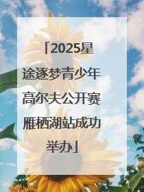 2025星途逐梦青少年高尔夫公开赛雁栖湖站成功举办