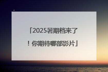 2025暑期档来了！你期待哪部影片