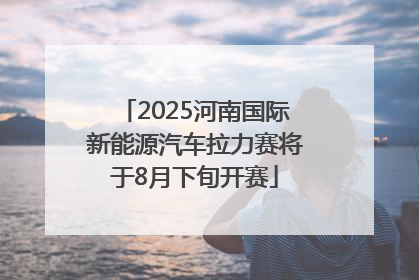 2025河南国际新能源汽车拉力赛将于8月下旬开赛