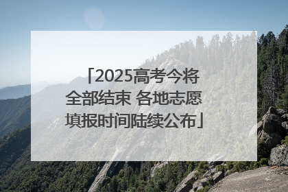 2025高考今将全部结束 各地志愿填报时间陆续公布