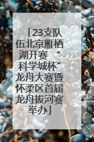 23支队伍北京雁栖湖开赛 “科学城杯”龙舟大赛暨怀柔区首届龙舟拔河赛举办
