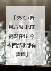 35℃+阵风六级 北京高温在线 今夜西部北部有雷雨