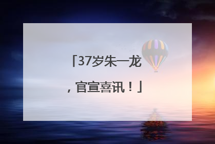 37岁朱一龙，官宣喜讯！