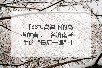 38℃高温下的高考前奏：三名济南考生的“最后一课”