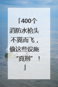 400个消防水枪头不翼而飞，偷这些设施“真刑”！