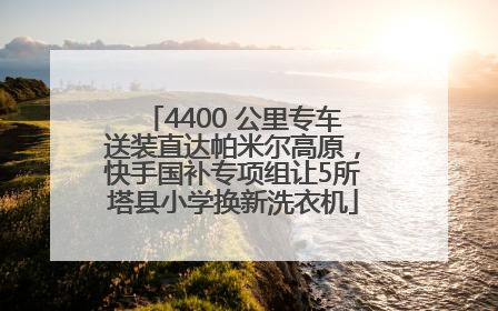 4400 公里专车送装直达帕米尔高原，快手国补专项组让5所塔县小学换新洗衣机