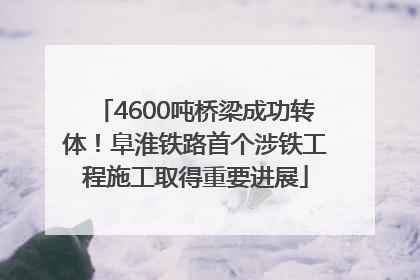 4600吨桥梁成功转体！阜淮铁路首个涉铁工程施工取得重要进展