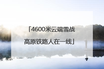 4600米云端雪战 高原铁路人在一线