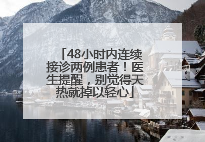 48小时内连续接诊两例患者！医生提醒，别觉得天热就掉以轻心
