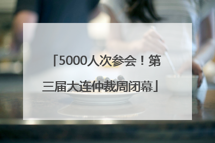 5000人次参会！第三届大连仲裁周闭幕