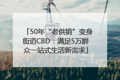 50年“老供销”变身街道CBD：满足5万群众一站式生活新需求