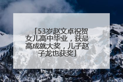 53岁赵文卓祝贺女儿高中毕业，获最高成就大奖，儿子赵子龙也获奖