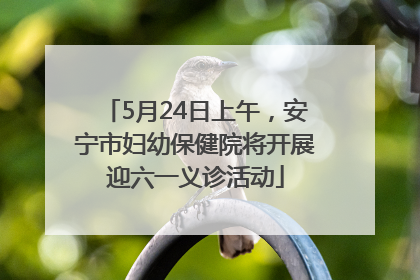 5月24日上午，安宁市妇幼保健院将开展迎六一义诊活动
