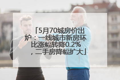 5月70城房价出炉：一线城市新房环比涨幅转降0.2%，二手房降幅扩大