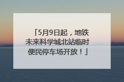 5月9日起，地铁未来科学城北站临时便民停车场开放！