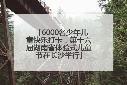 6000名少年儿童快乐打卡，第十六届湖南省体验式儿童节在长沙举行