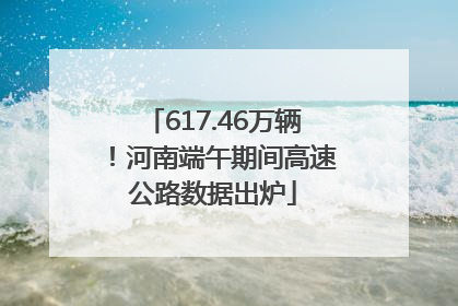 617.46万辆！河南端午期间高速公路数据出炉