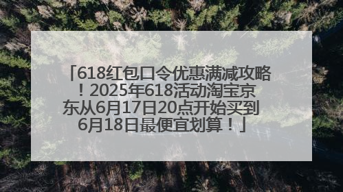 618红包口令优惠满减攻略！2025年618活动淘宝京东从6月17日20点开始买到6月18日最便宜划算！