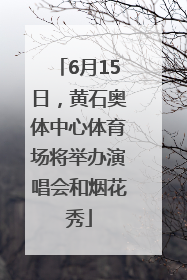 6月15日，黄石奥体中心体育场将举办演唱会和烟花秀
