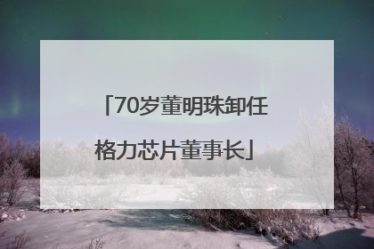 70岁董明珠卸任格力芯片董事长