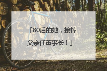 80后的她，接棒父亲任董事长！