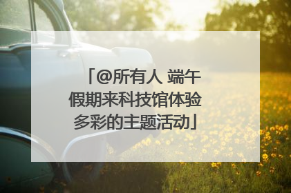 @所有人 端午假期来科技馆体验多彩的主题活动