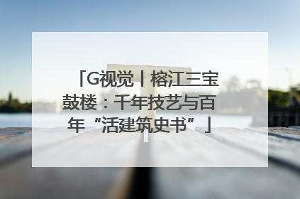 G视觉丨榕江三宝鼓楼：千年技艺与百年“活建筑史书”