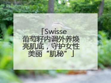 Swisse 葡萄籽内调外养焕亮肌底，守护女性美丽“肌秘”