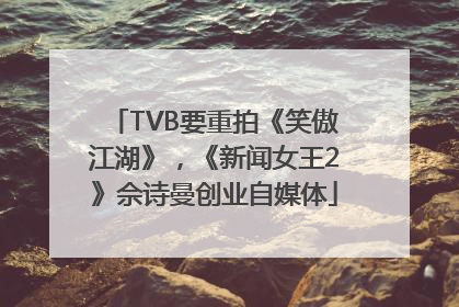 TVB要重拍《笑傲江湖》，《新闻女王2》佘诗曼创业自媒体