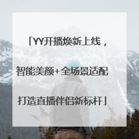 YY开播焕新上线，智能美颜+全场景适配打造直播伴侣新标杆
