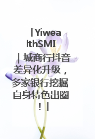 YiwealthSMI｜城商行抖音差异化升级，多家银行挖掘自身特色出圈！