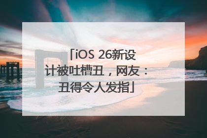 iOS 26新设计被吐槽丑，网友：丑得令人发指